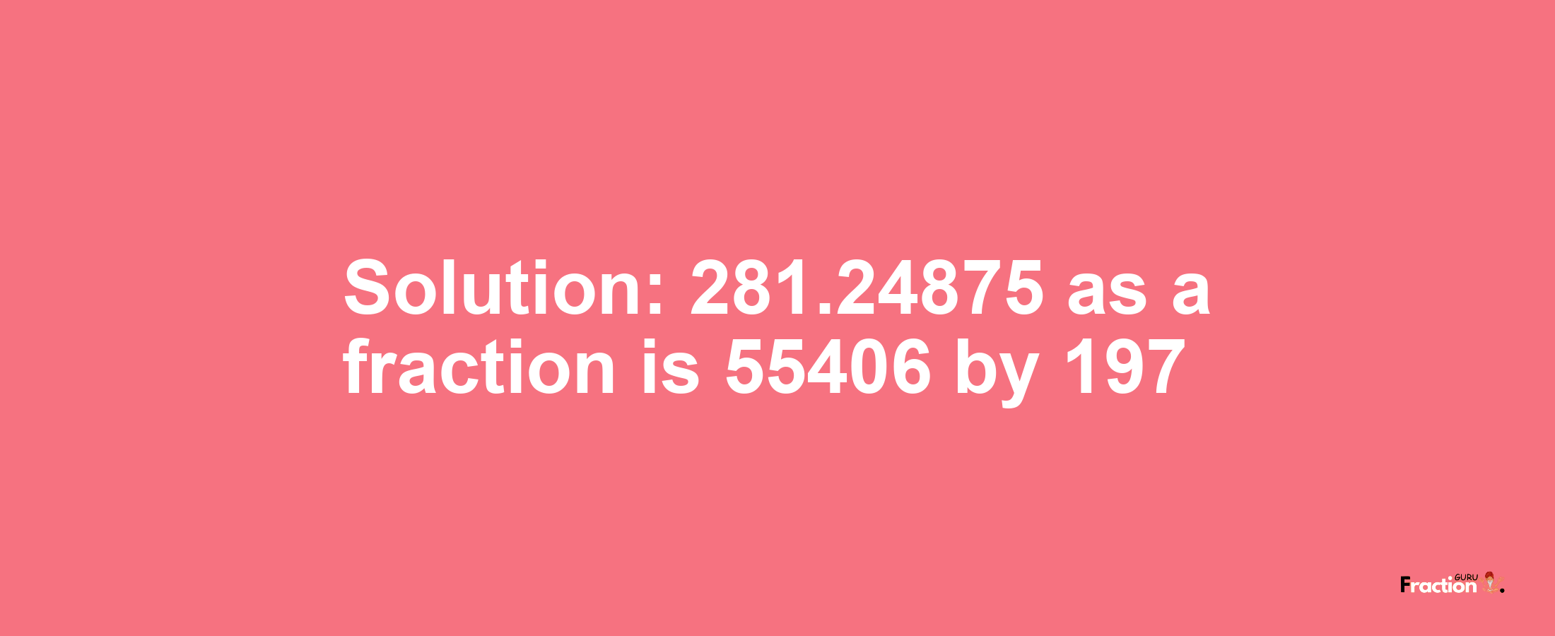 Solution:281.24875 as a fraction is 55406/197